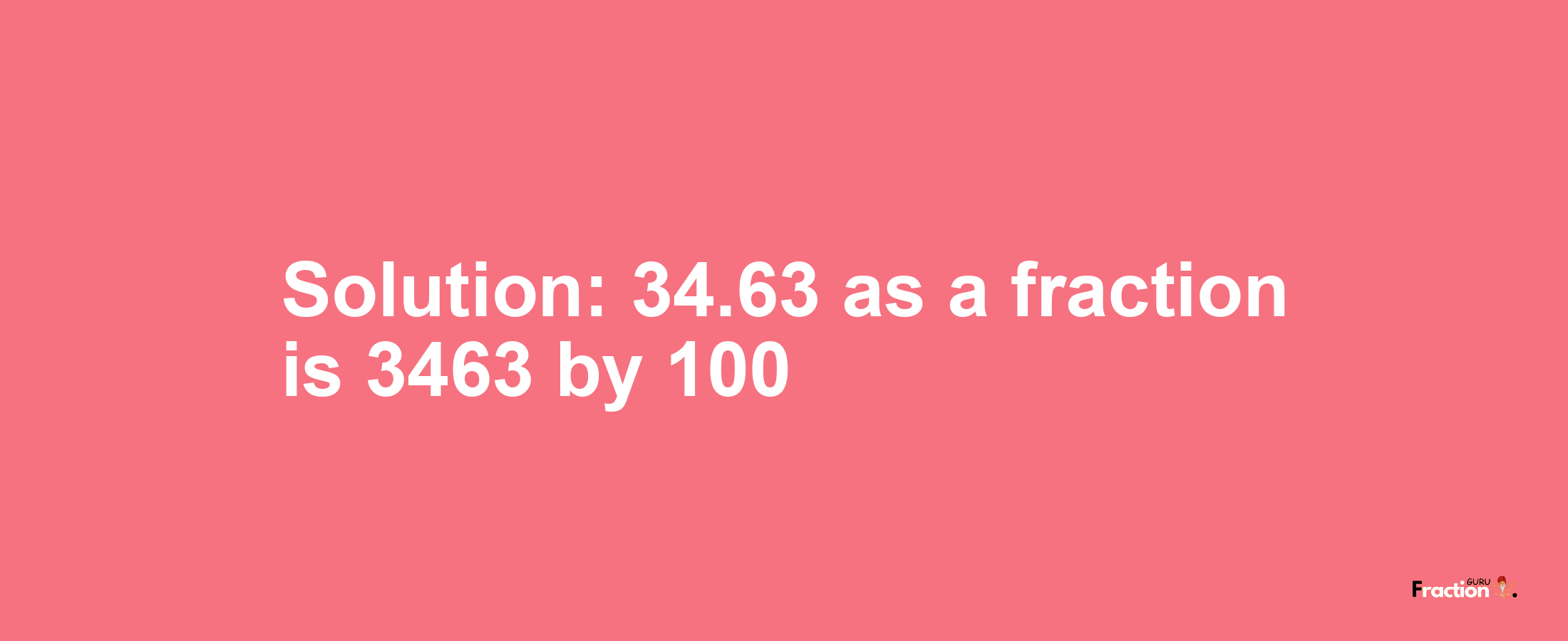 Solution:34.63 as a fraction is 3463/100